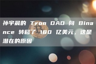 孙宇晨的 Tron DAO 向 Binance 转移了 180 亿美元,这是潜在的原因