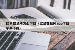 欧意易交易所怎么下载(欧意易交易所app下载苹果下载)