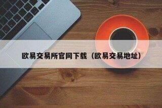 欧意易交易所官网下载(欧意易交易地址)