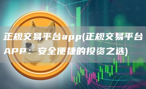 正规交易平台app - 正规交易平台APP:安全便捷的投资之选