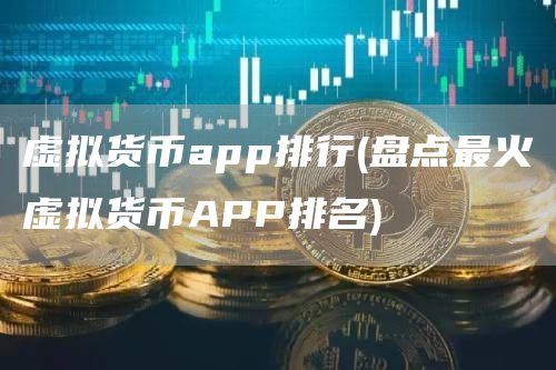 虚拟货币app排行 - 盘点最火虚拟货币APP排名