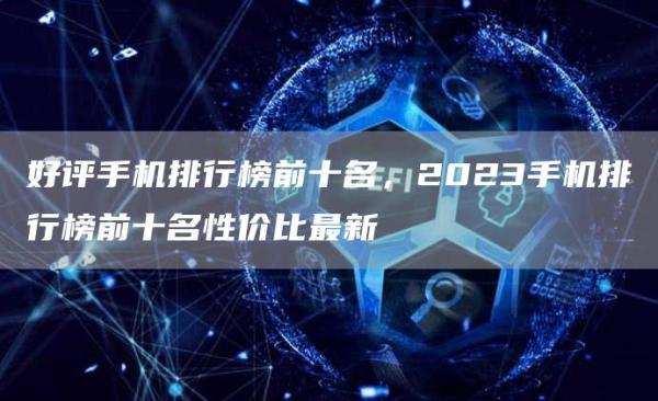 好评手机排行榜前十名，2023手机排行榜前十名性价比最新