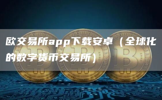 欧交易所app下载安卓(全球化的数字货币交易所)